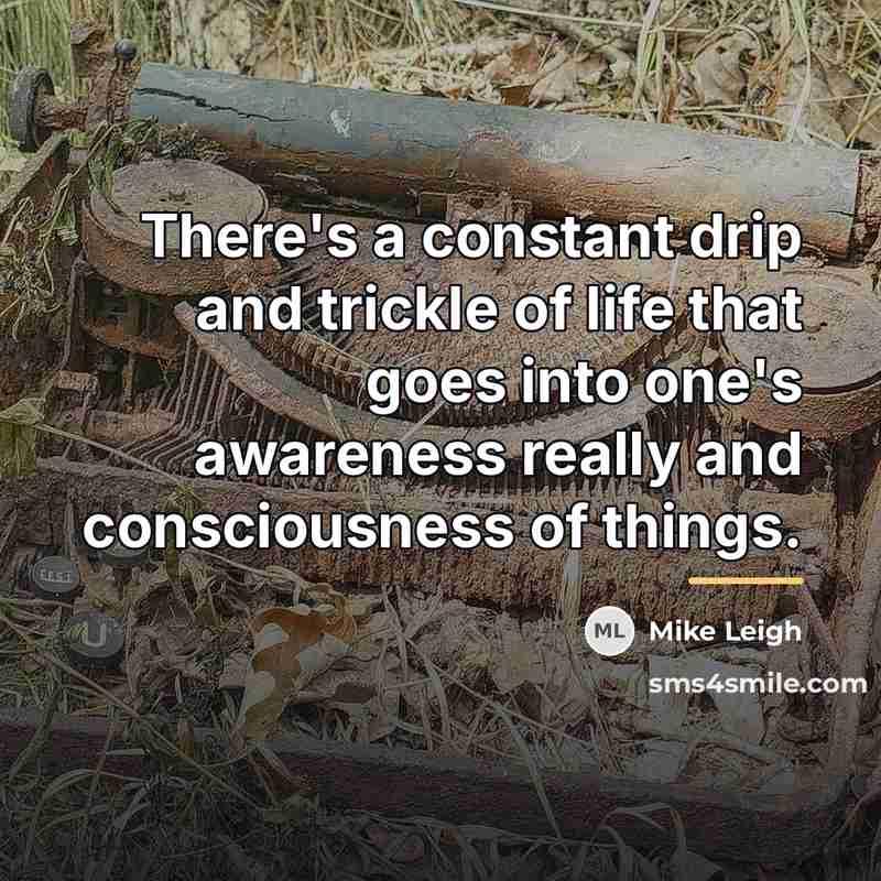 “There's a constant drip and trickle of life that goes…” quote by Mike Leigh