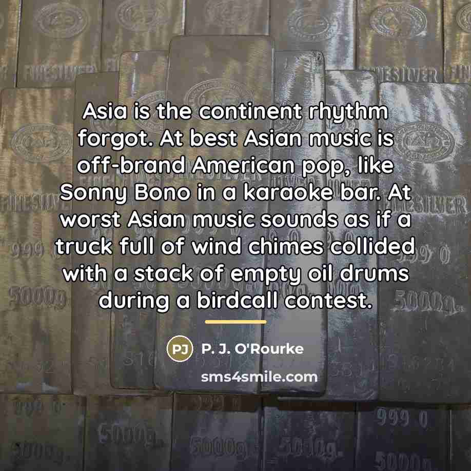 “Asia is the continent rhythm forgot. At best Asian music…” quote by P. J. O'Rourke