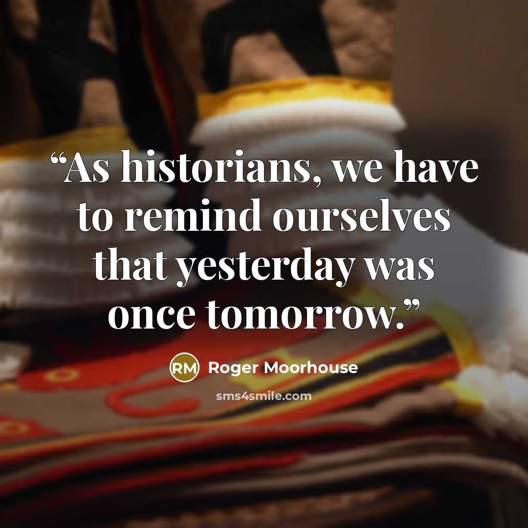 “As historians, we have to remind ourselves that yesterday was once tomorrow.” quote by Roger Moorhouse