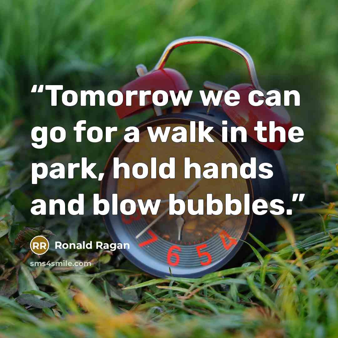 “Tomorrow we can go for a walk in the park, hold hands and blow bubbles.” quote by Ronald Ragan