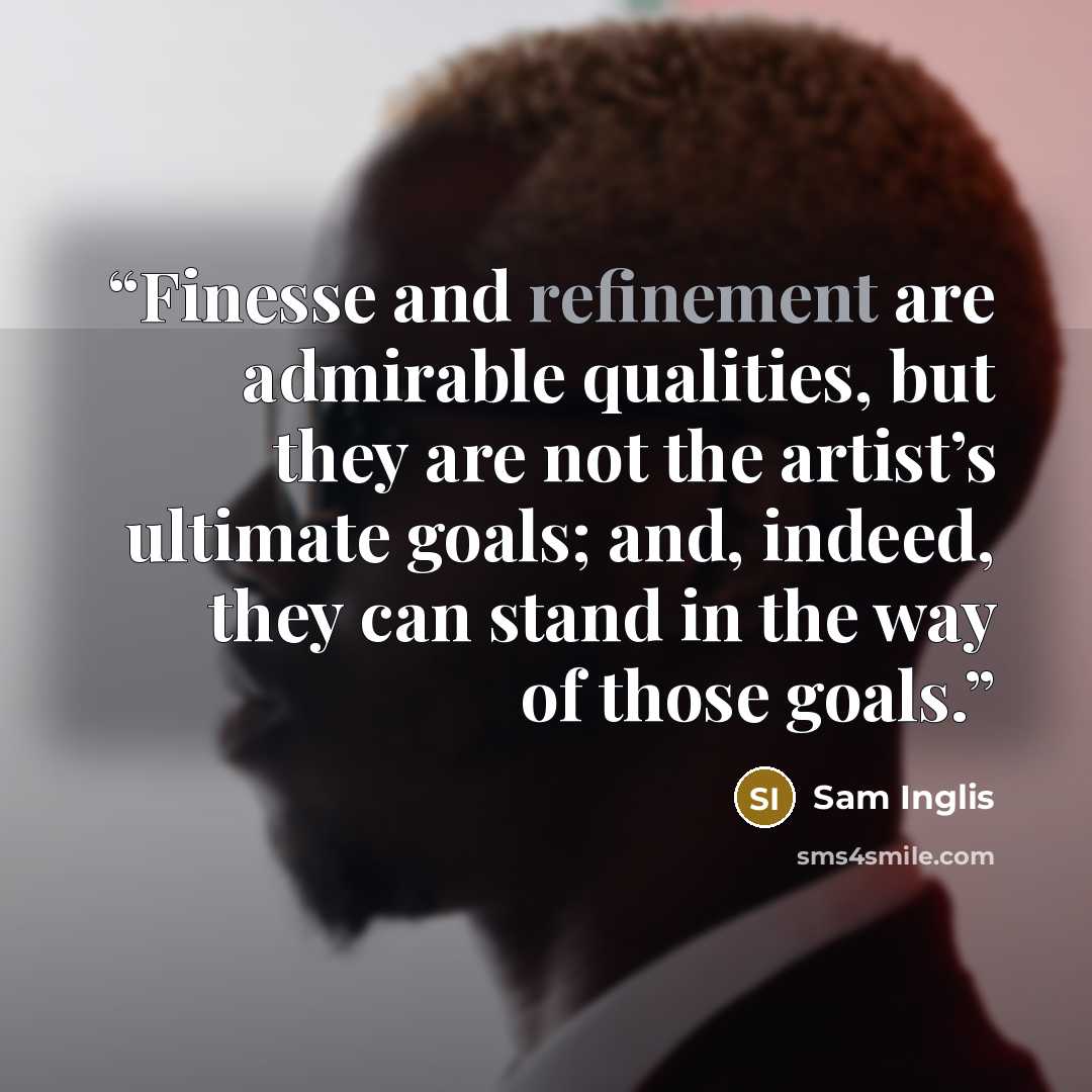 “Finesse and refinement are admirable qualities, but they are not the artist’s ultimate goals; and, indeed, they can stand in the way of those goals.” quote by Sam Inglis