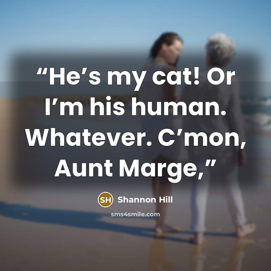 “He’s my cat! Or I’m his human. Whatever. C’mon, Aunt Marge,” quote by Shannon Hill