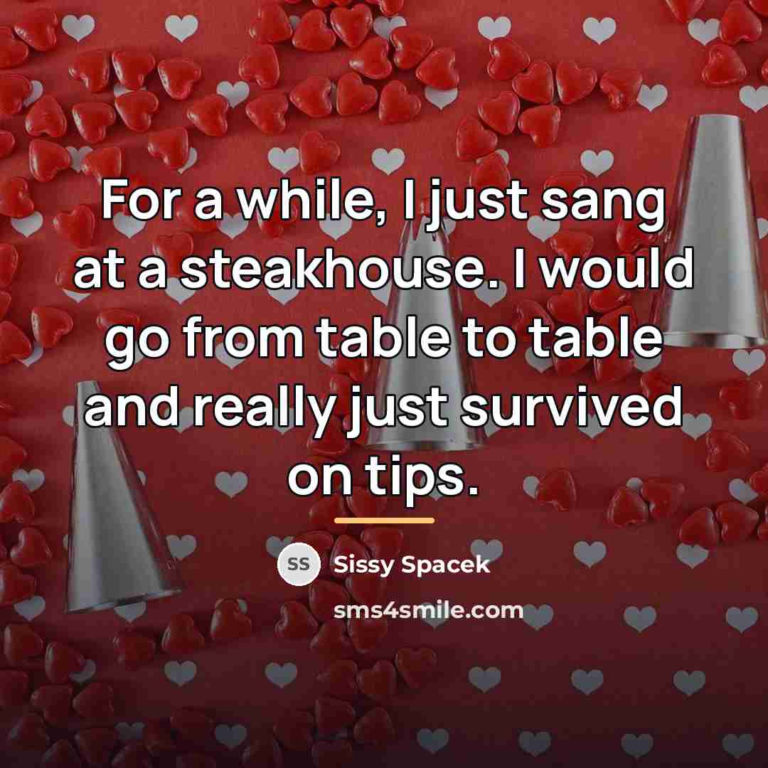“For a while, I just sang at a steakhouse. I…” quote by Sissy Spacek