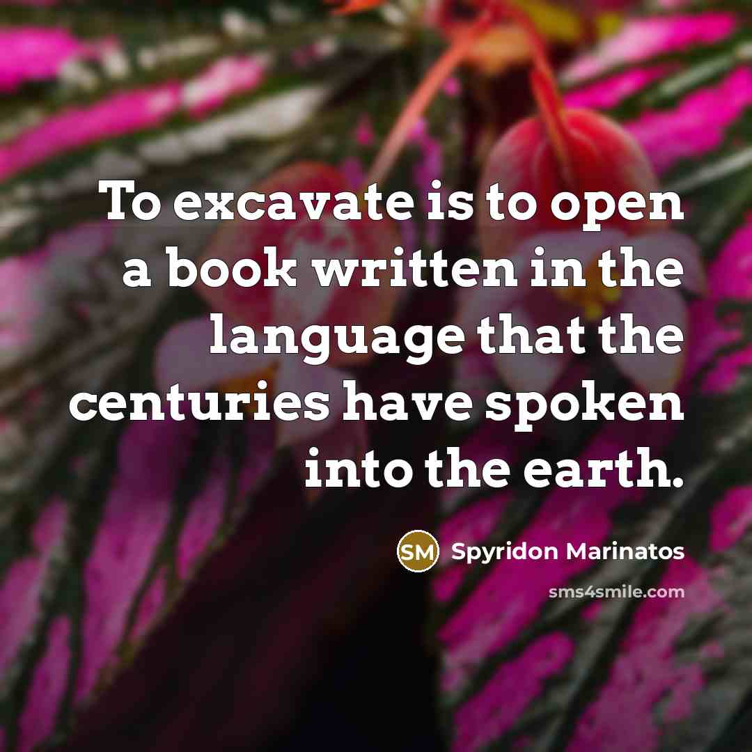 “To excavate is to open a book written in the language that the centuries have spoken into the earth.” quote by Spyridon Marinatos