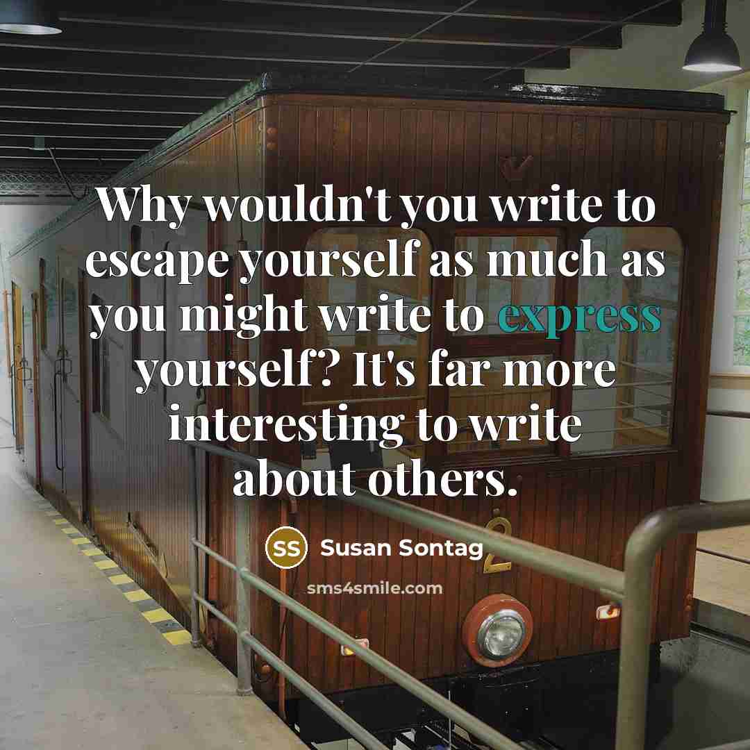 “Why wouldn't you write to escape yourself as much as…” quote by Susan Sontag