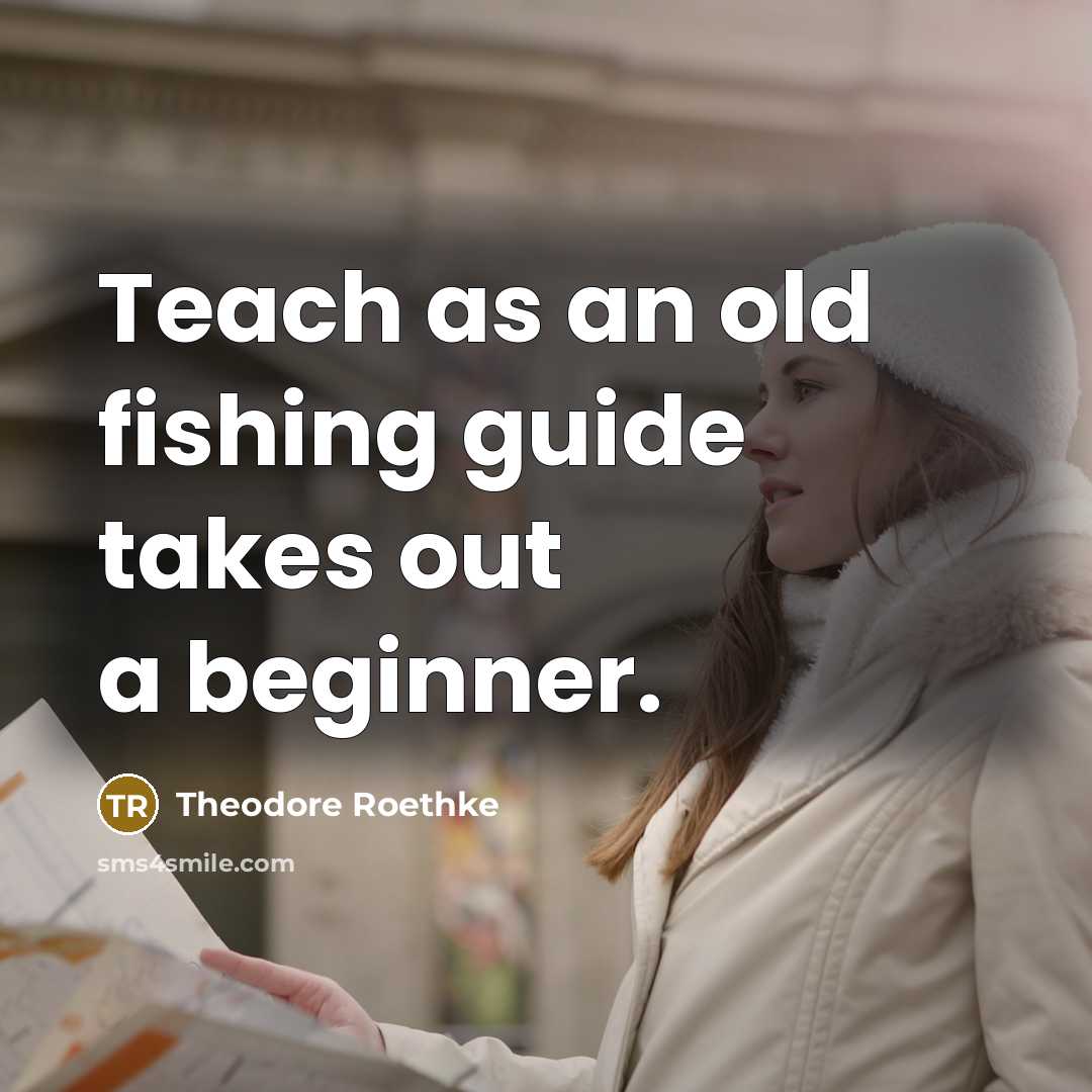 “Teach as an old fishing guide takes out a beginner.” quote by Theodore Roethke