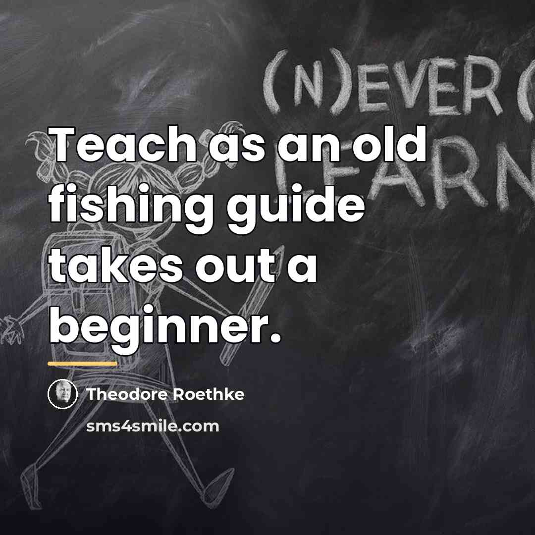 “Teach as an old fishing guide takes out a beginner.…” quote by Theodore Roethke