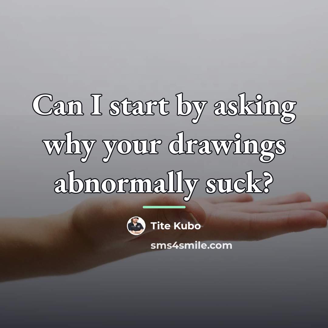 “Can I start by asking why your drawings abnormally suck?…” quote by Tite Kubo