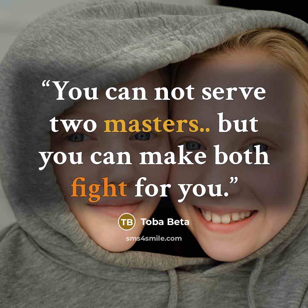 “You can not serve two masters.. but you can make both fight for you.” quote by Toba Beta