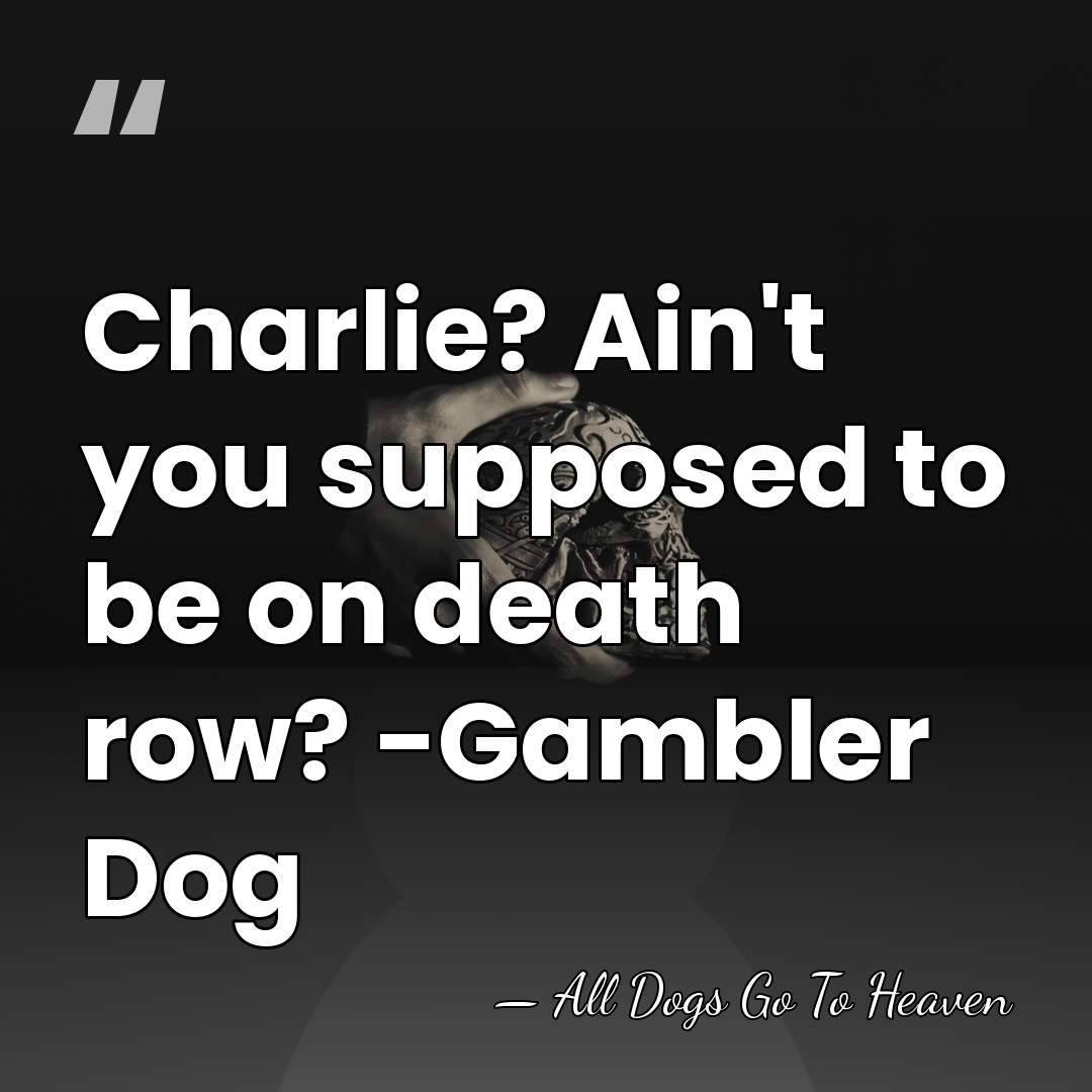 Charlie? Ain't you supposed to be on death row? -Gambler Dog - All Dogs Go To Heaven