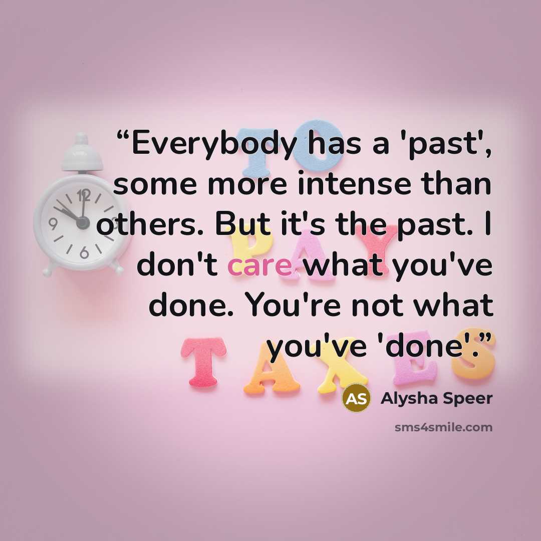 “Everybody has a 'past', some more intense than others. But it's the past. I don't care what you've done. You're not what you've 'done'.” quote by Alysha Speer
