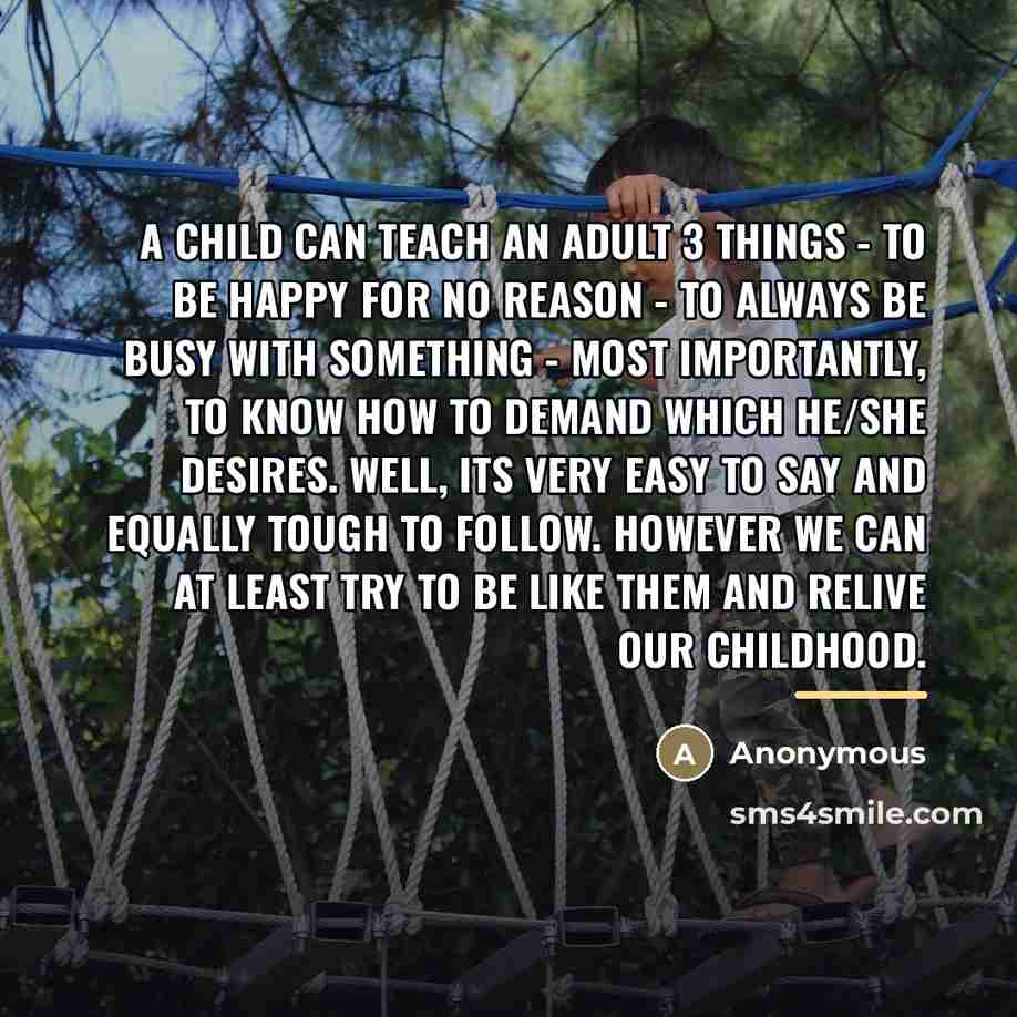 “A child can teach an adult 3 things - To…” quote by Anonymous