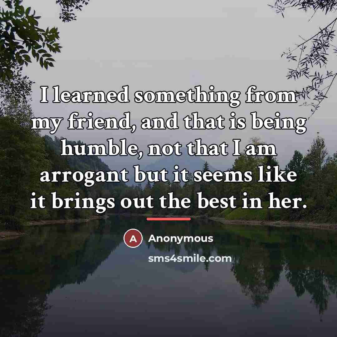 “I learned something from my friend, and that is being…” quote by Anonymous