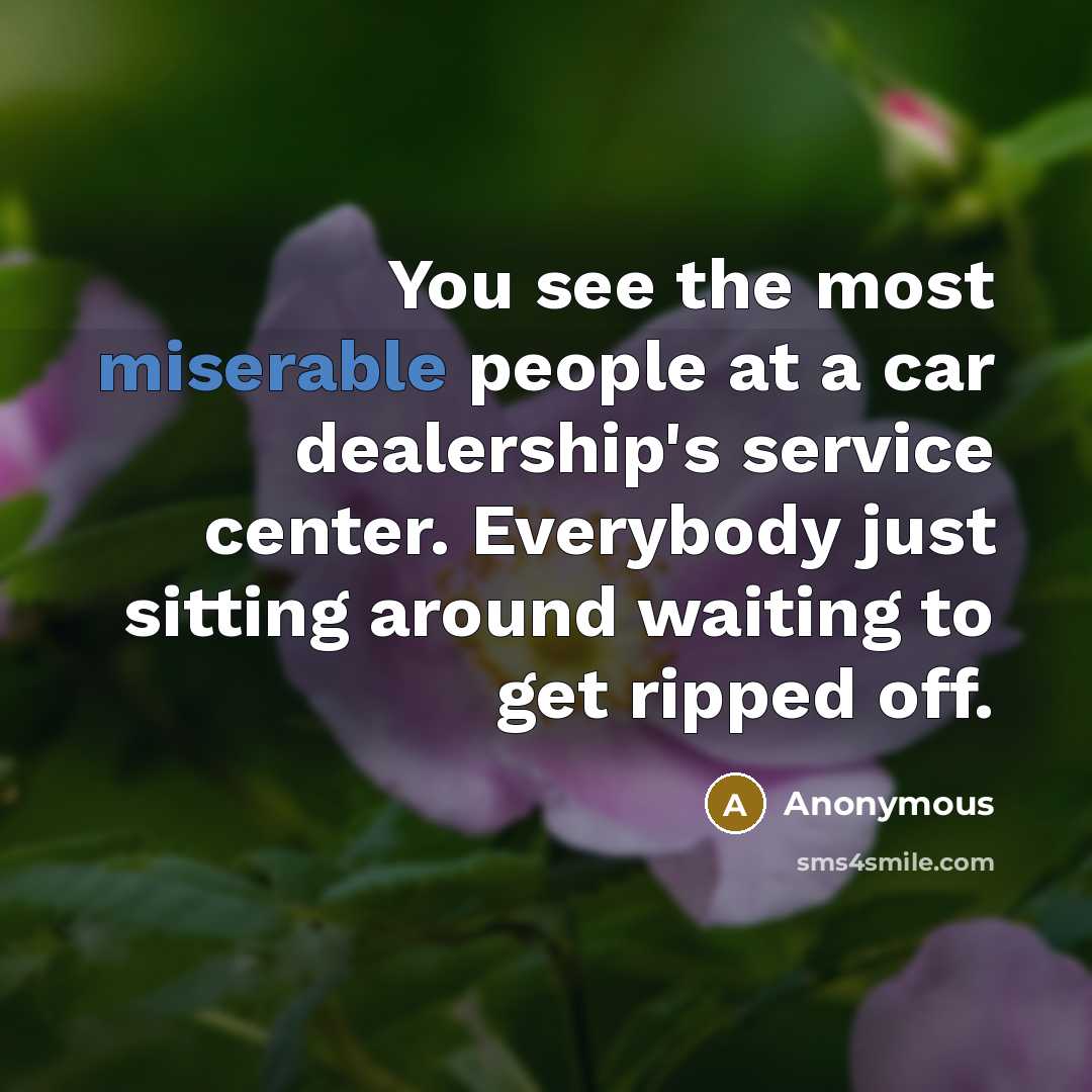 “You see the most miserable people at a car dealership's…” quote by Anonymous