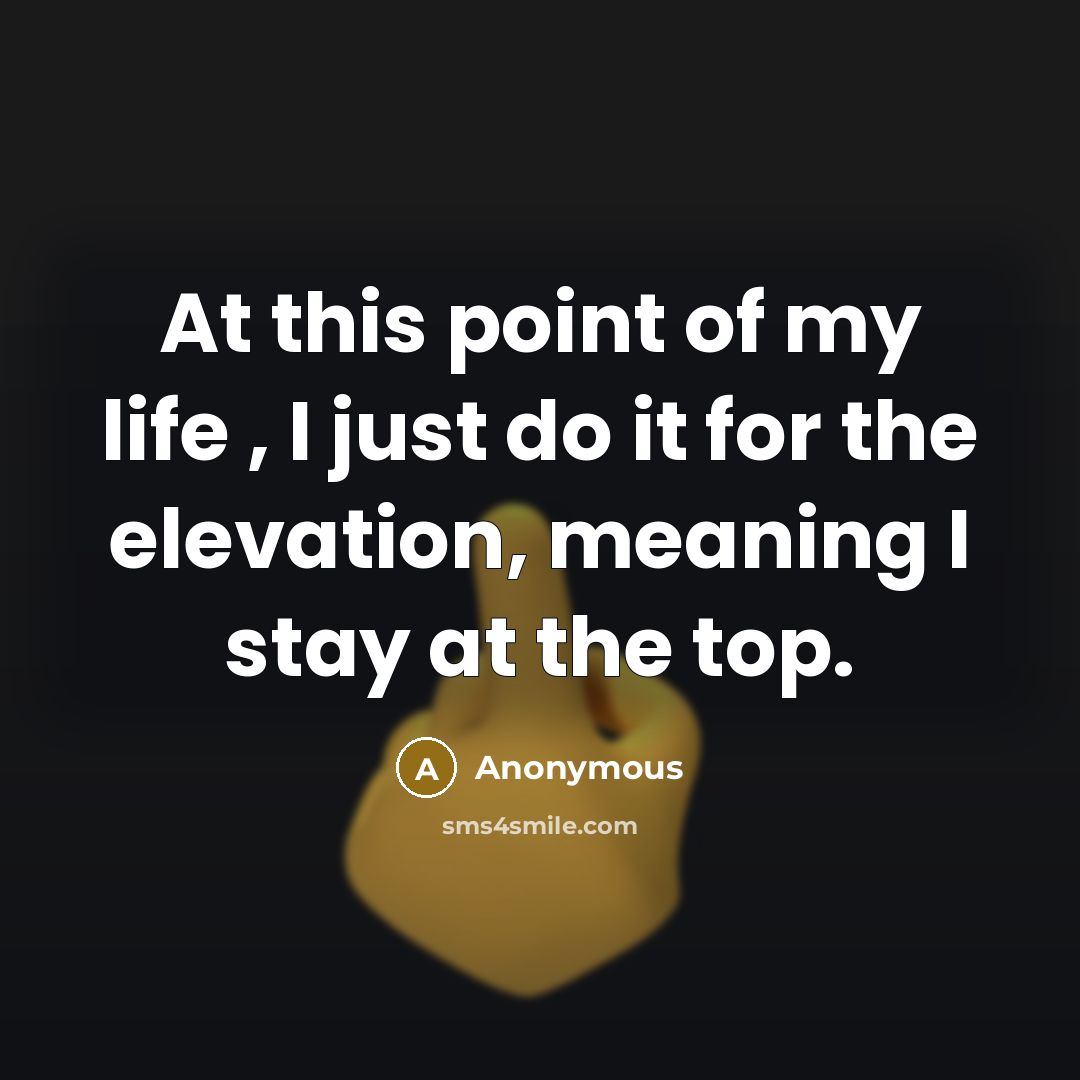 “At this point of my life , I just do it for the elevation, meaning I stay at the top.” quote by Anonymous