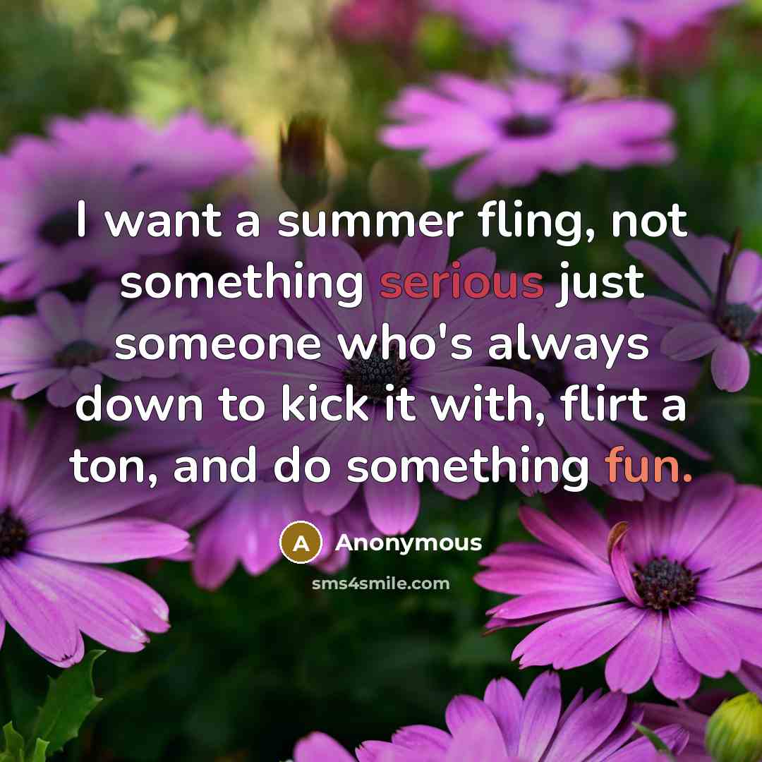 “I want a summer fling, not something serious just someone who's always down to kick it with, flirt a ton, and do something fun.” quote by Anonymous