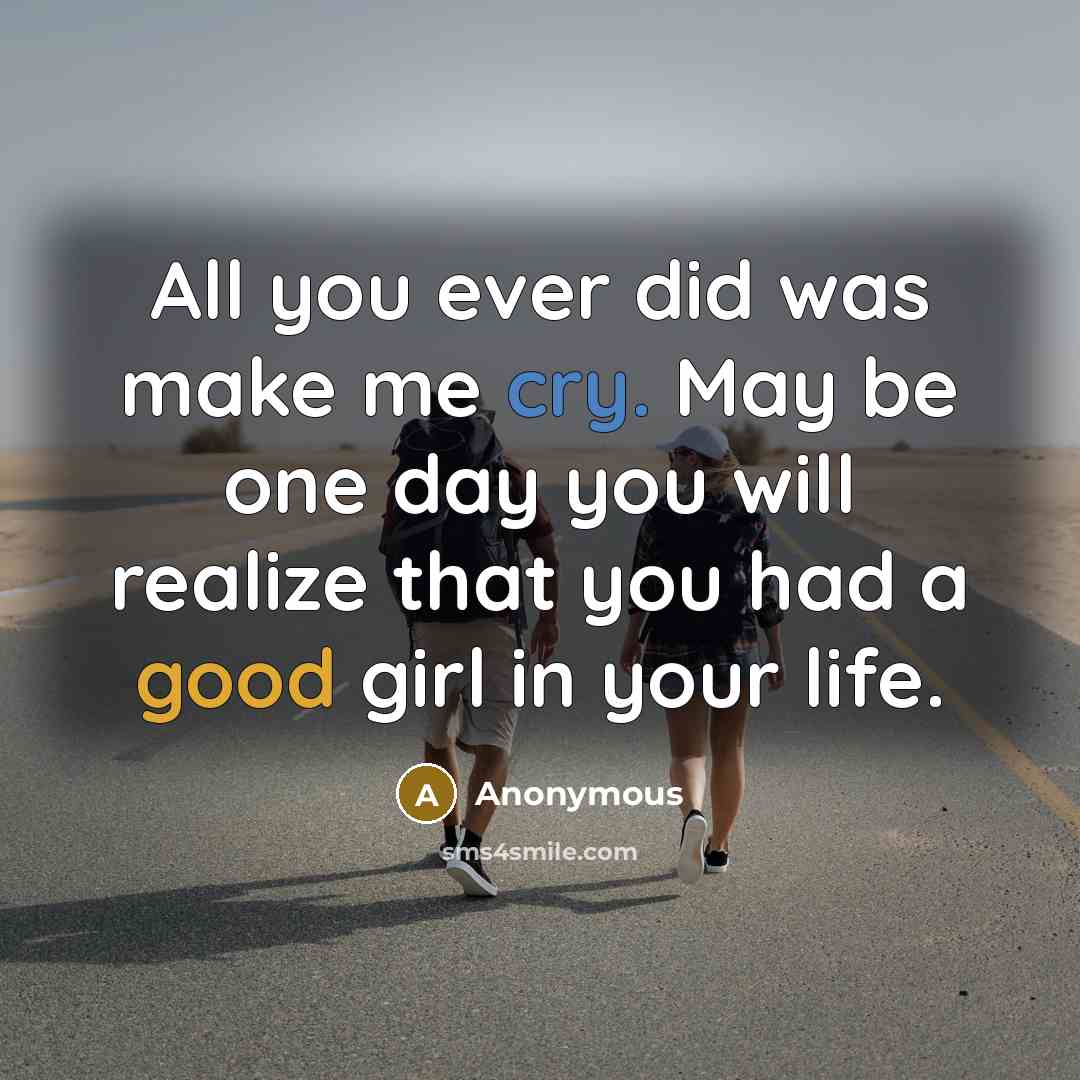 “All you ever did was make me cry. May be one day you will realize that you had a good girl in your life.” quote by Anonymous