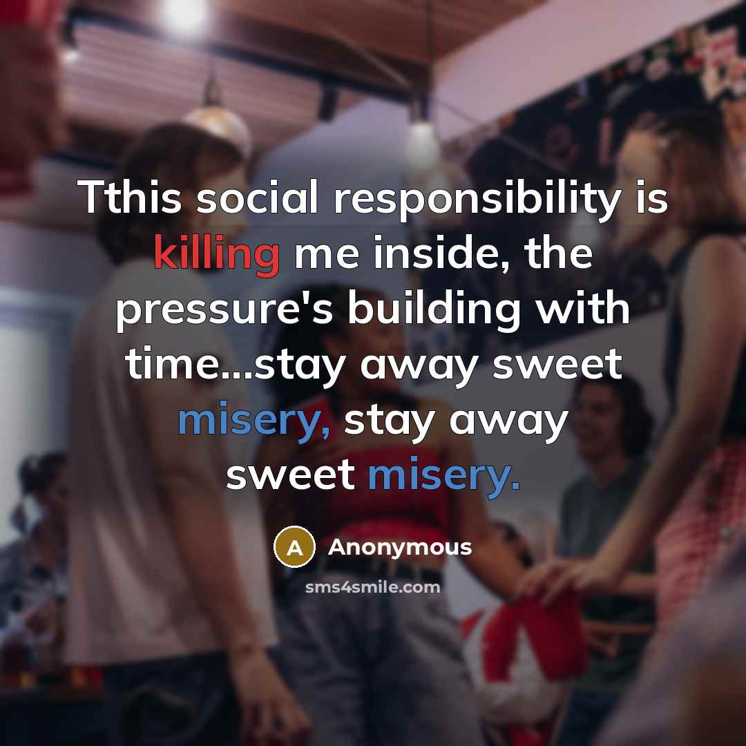 “Tthis social responsibility is killing me inside, the pressure's building with time...stay away sweet misery, stay away sweet misery.” quote by Anonymous