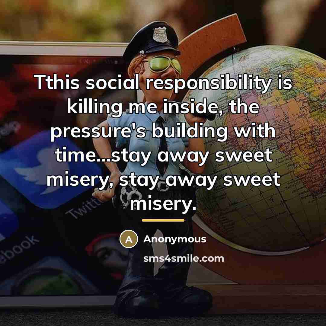 “Tthis social responsibility is killing me inside, the pressure's building…” quote by Anonymous