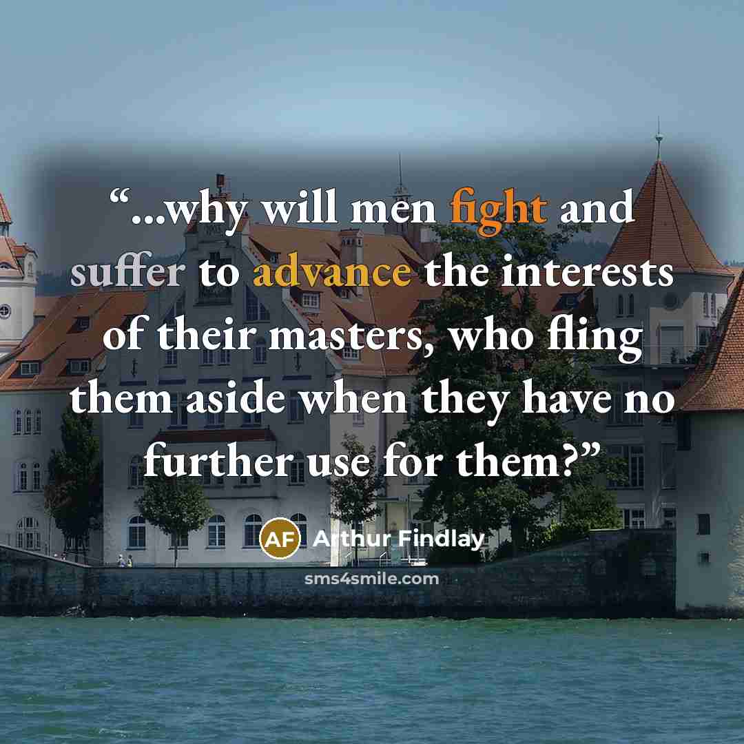 “...why will men fight and suffer to advance the interests of their masters, who fling them aside when they have no further use for them?” quote by Arthur Findlay