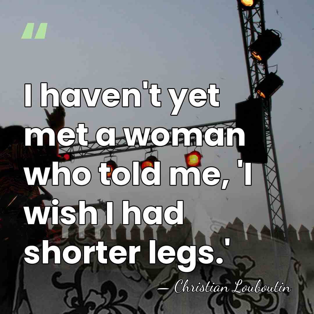 I haven't yet met a woman who told me, 'I wish I&hellip; - Christian Louboutin