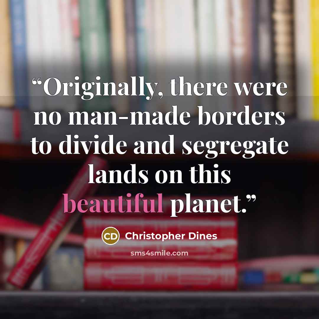 “Originally, there were no man-made borders to divide and segregate lands on this beautiful planet.” quote by Christopher Dines