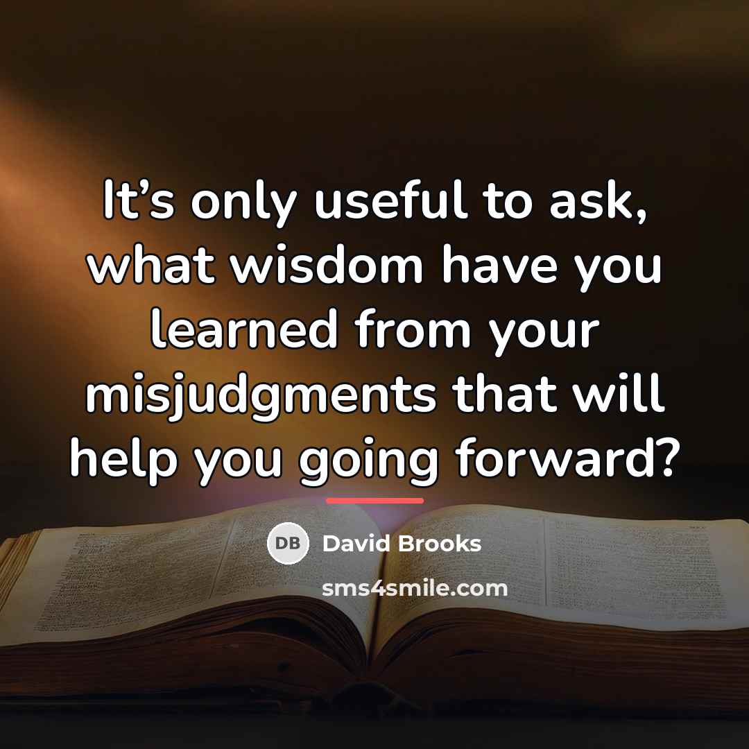 “It’s only useful to ask, what wisdom have you learned…” quote by David Brooks