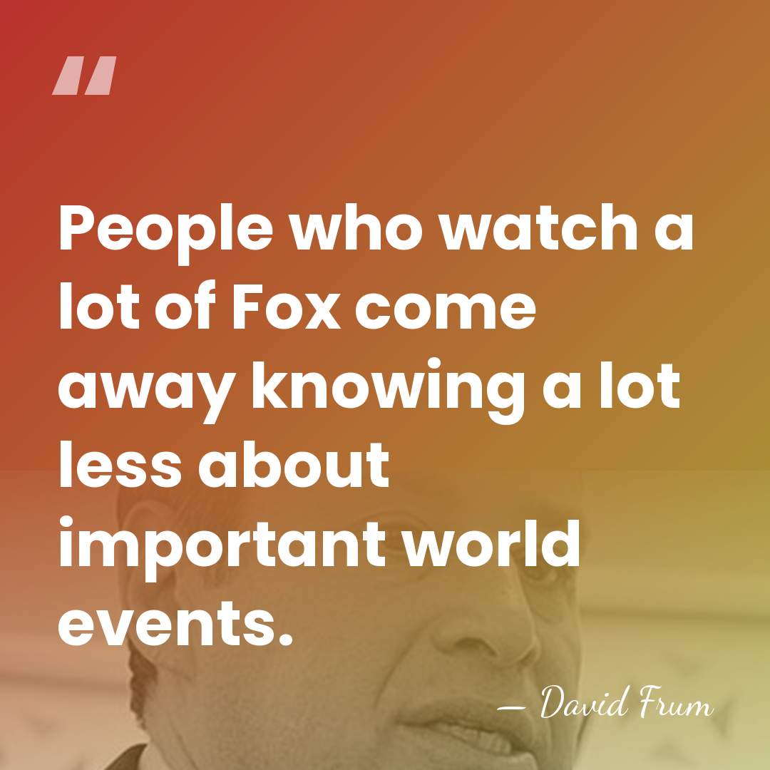 People who watch a lot of Fox come away knowing a lot&hellip; - David Frum