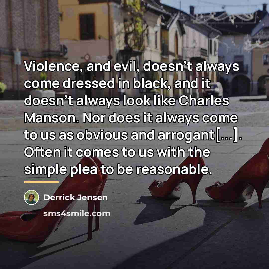 “Violence, and evil, doesn't always come dressed in black, and…” quote by Derrick Jensen