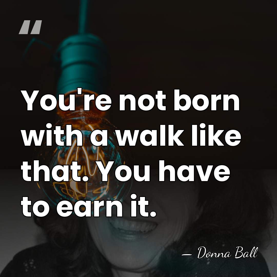 You're not born with a walk like that. You have to earn&hellip; - Donna Ball