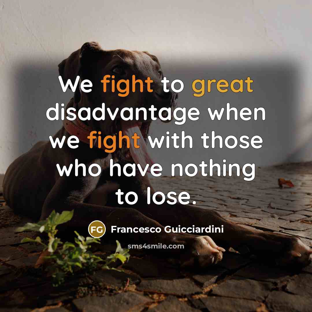 “We fight to great disadvantage when we fight with those who have nothing to lose.” quote by Francesco Guicciardini