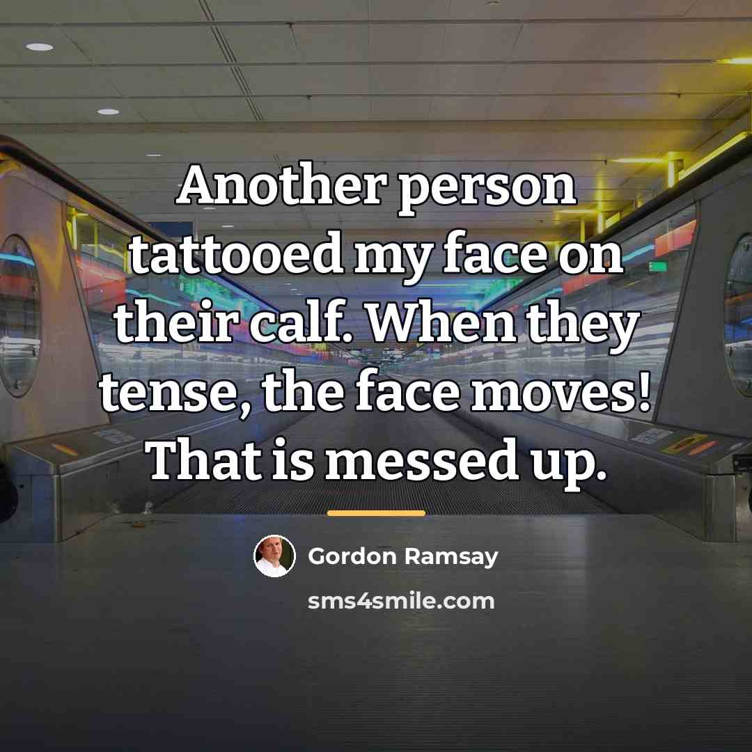 “Another person tattooed my face on their calf. When they…” quote by Gordon Ramsay