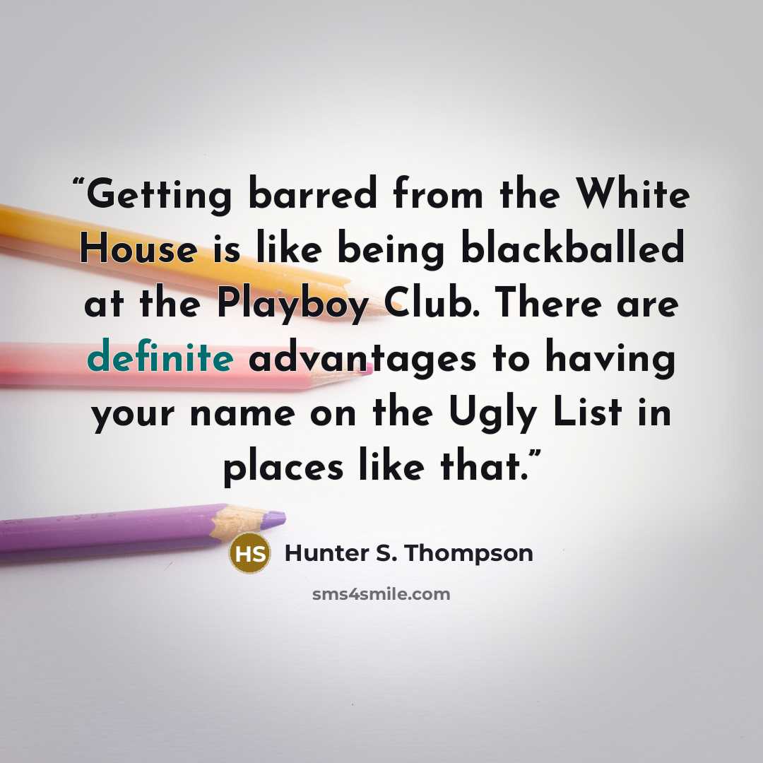 “Getting barred from the White House is like being blackballed at the Playboy Club. There are definite advantages to having your name on the Ugly List in places like that.” quote by Hunter S. Thompson