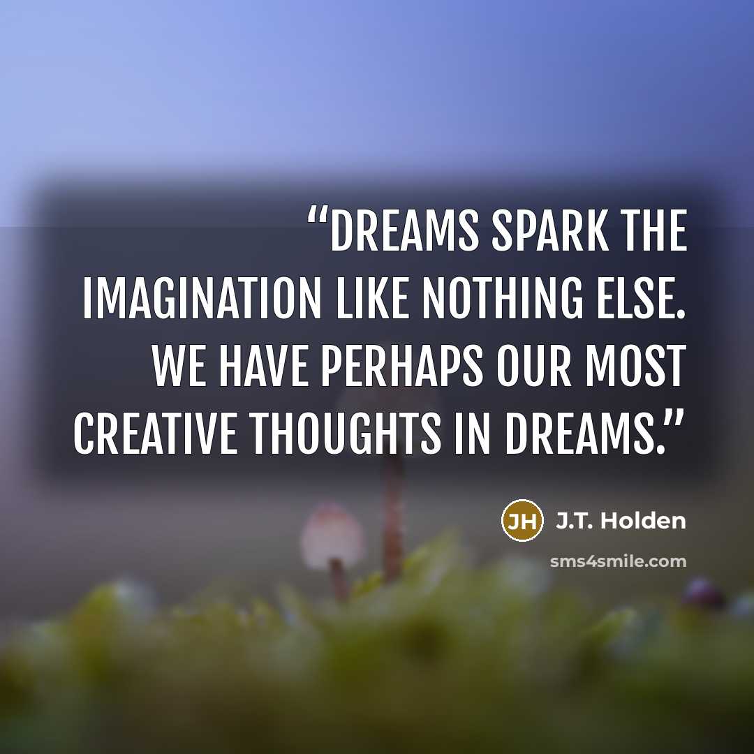 “Dreams spark the imagination like nothing else. We have perhaps our most creative thoughts in dreams.” quote by J.T. Holden