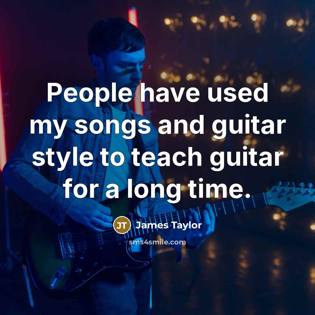“People have used my songs and guitar style to teach…” quote by James Taylor