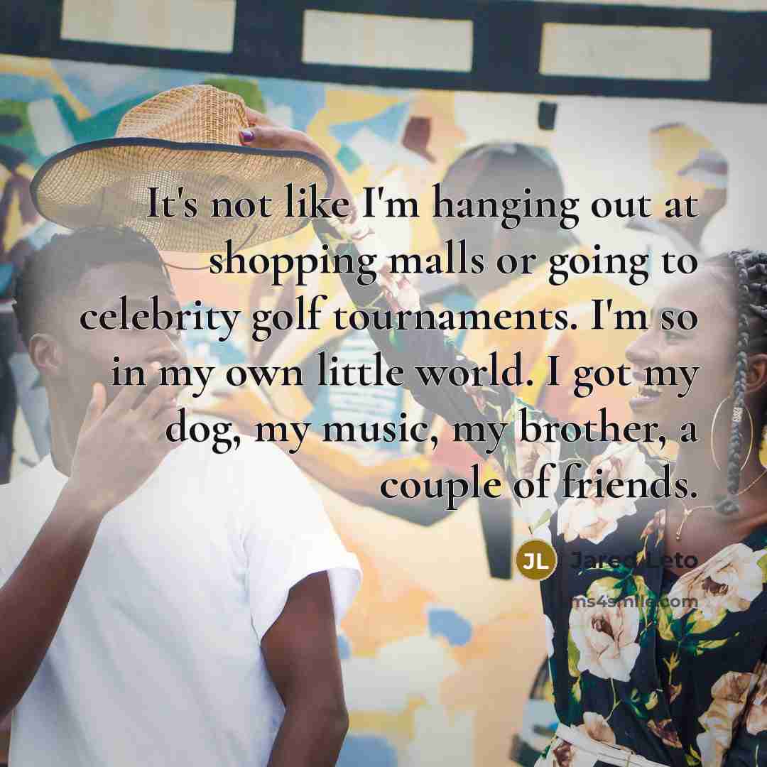 “It's not like I'm hanging out at shopping malls or…” quote by Jared Leto