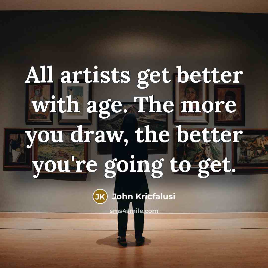 “All artists get better with age. The more you draw,…” quote by John Kricfalusi