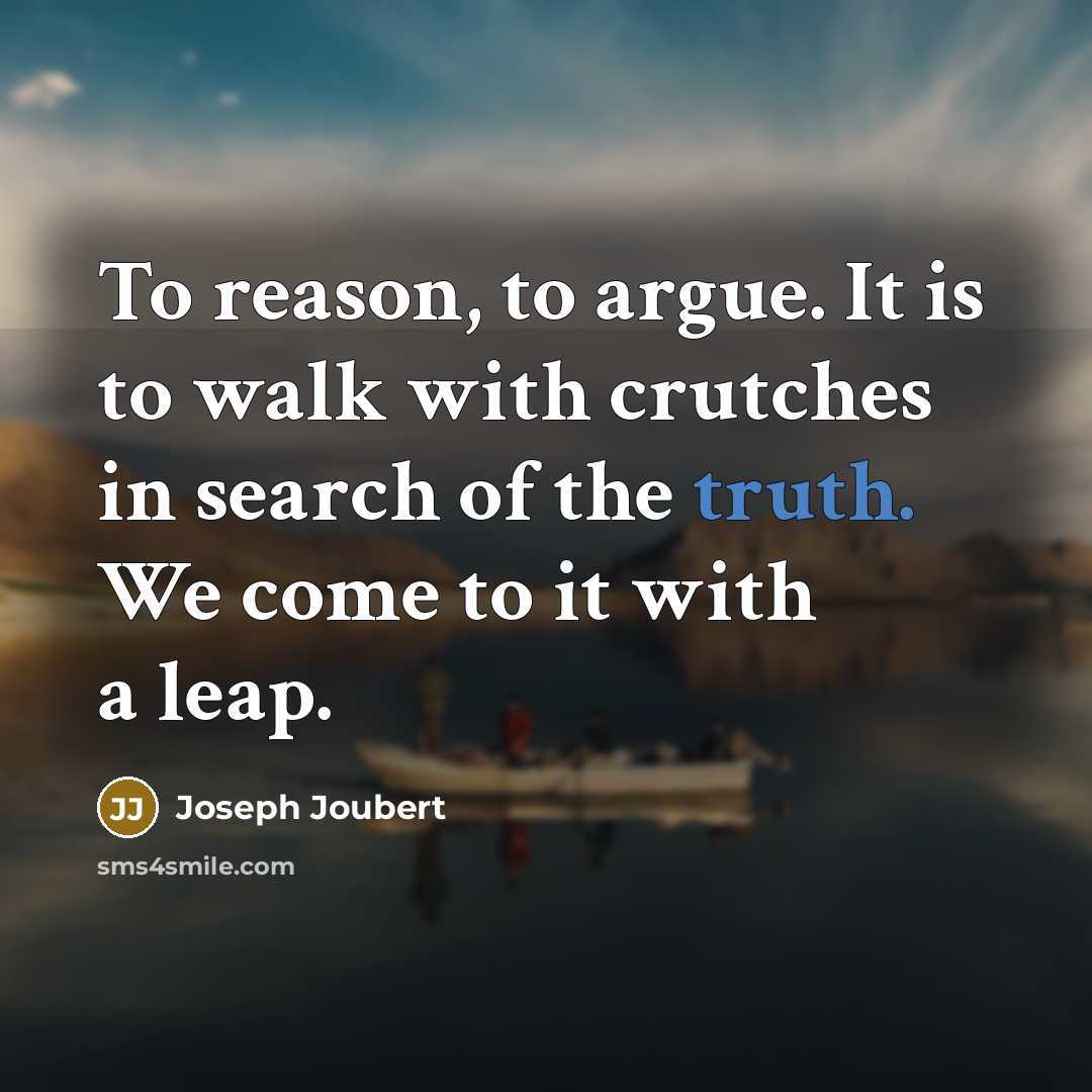 “To reason, to argue. It is to walk with crutches in search of the truth. We come to it with a leap.” quote by Joseph Joubert