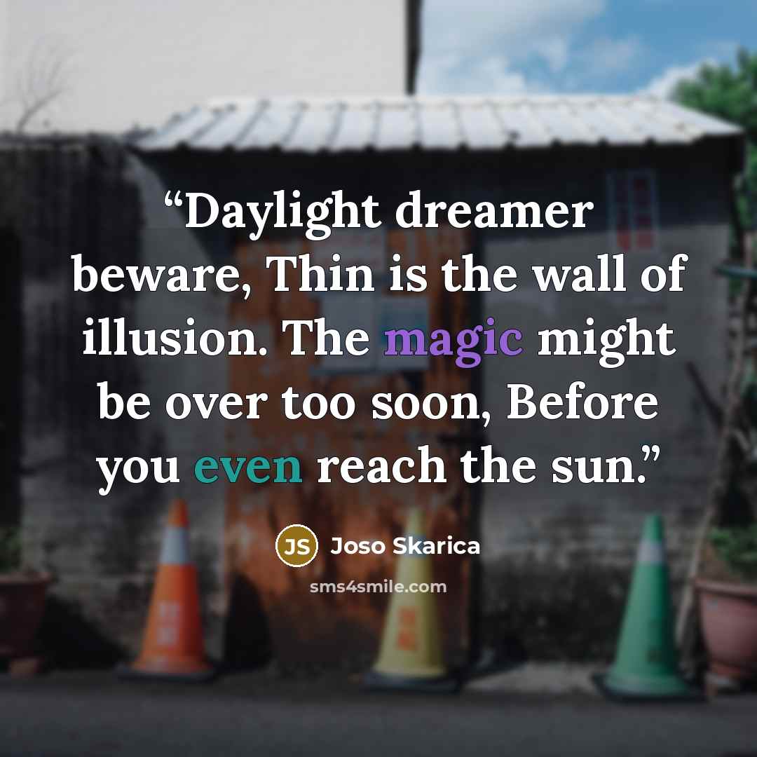 “Daylight dreamer beware, Thin is the wall of illusion. The magic might be over too soon, Before you even reach the sun.” quote by Joso Skarica
