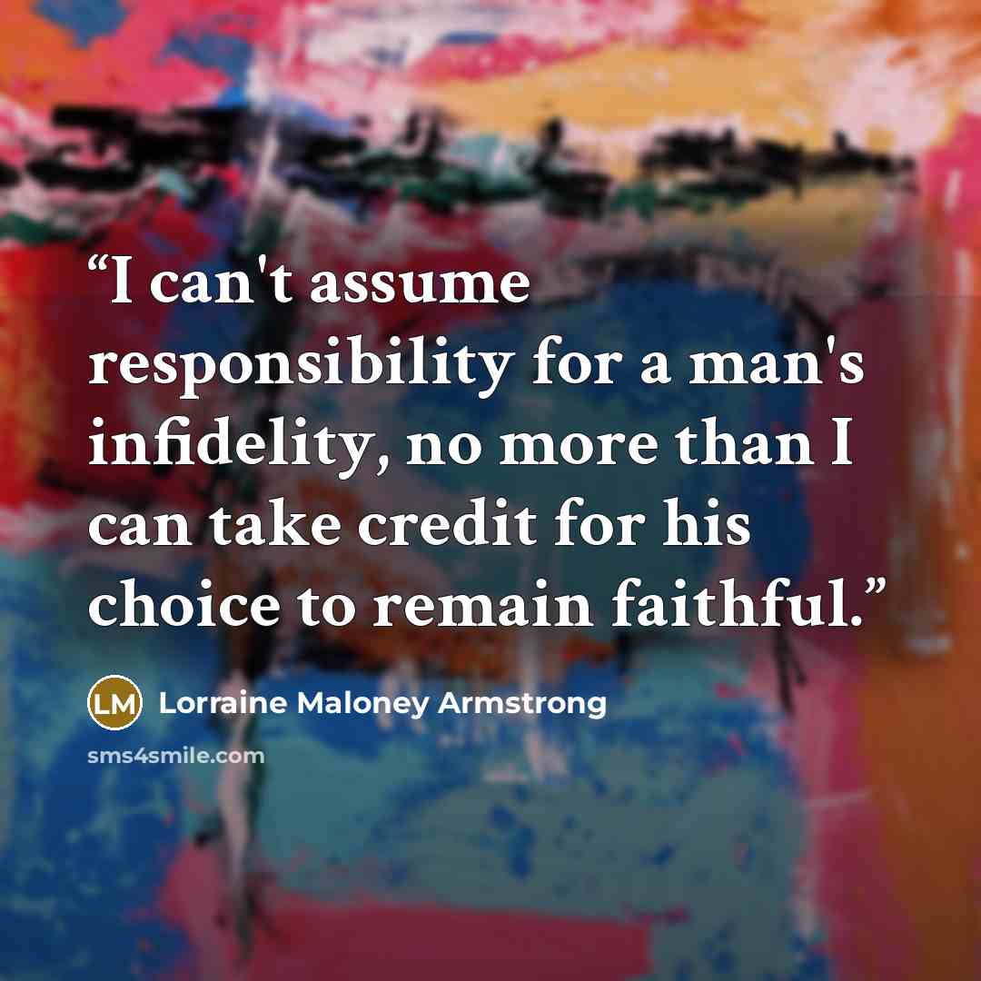 “I can't assume responsibility for a man's infidelity, no more than I can take credit for his choice to remain faithful.” quote by Lorraine Maloney Armstrong