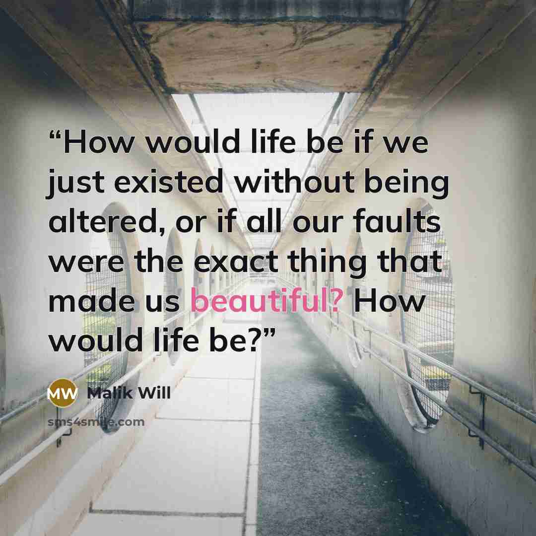 “How would life be if we just existed without being altered, or if all our faults were the exact thing that made us beautiful? How would life be?” quote by Malik Will