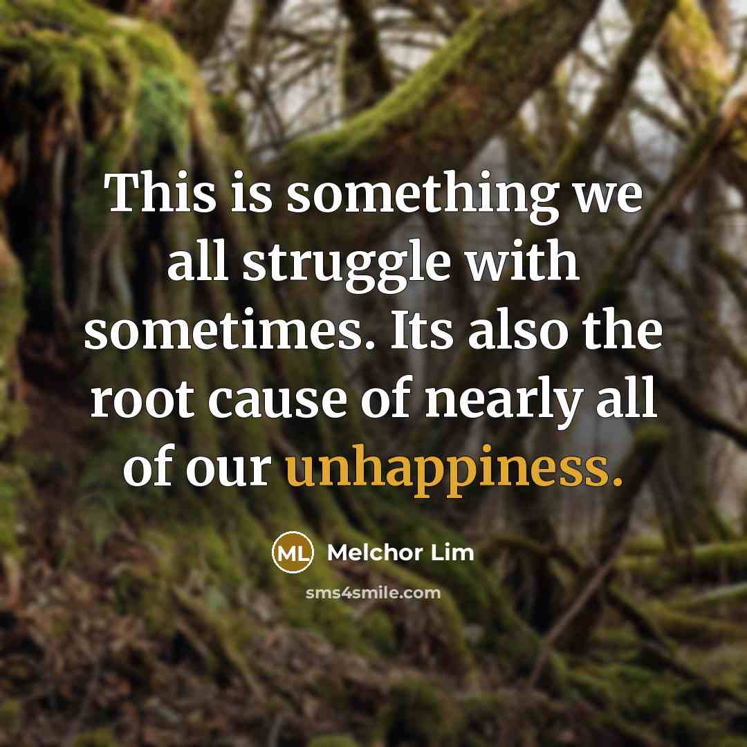 “This is something we all struggle with sometimes. Its also the root cause of nearly all of our unhappiness.” quote by Melchor Lim