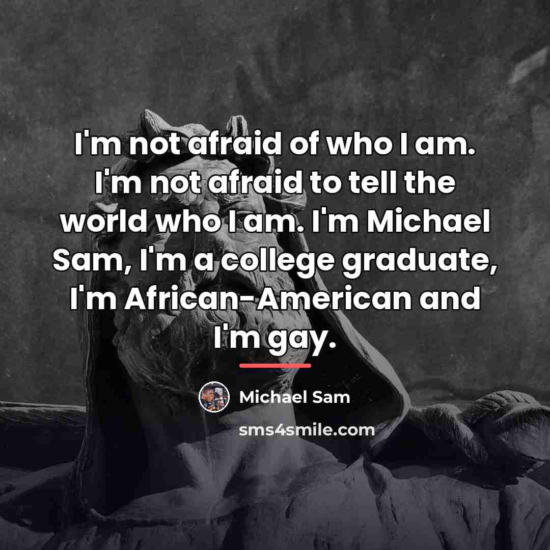 “I'm not afraid of who I am. I'm not afraid…” quote by Michael Sam
