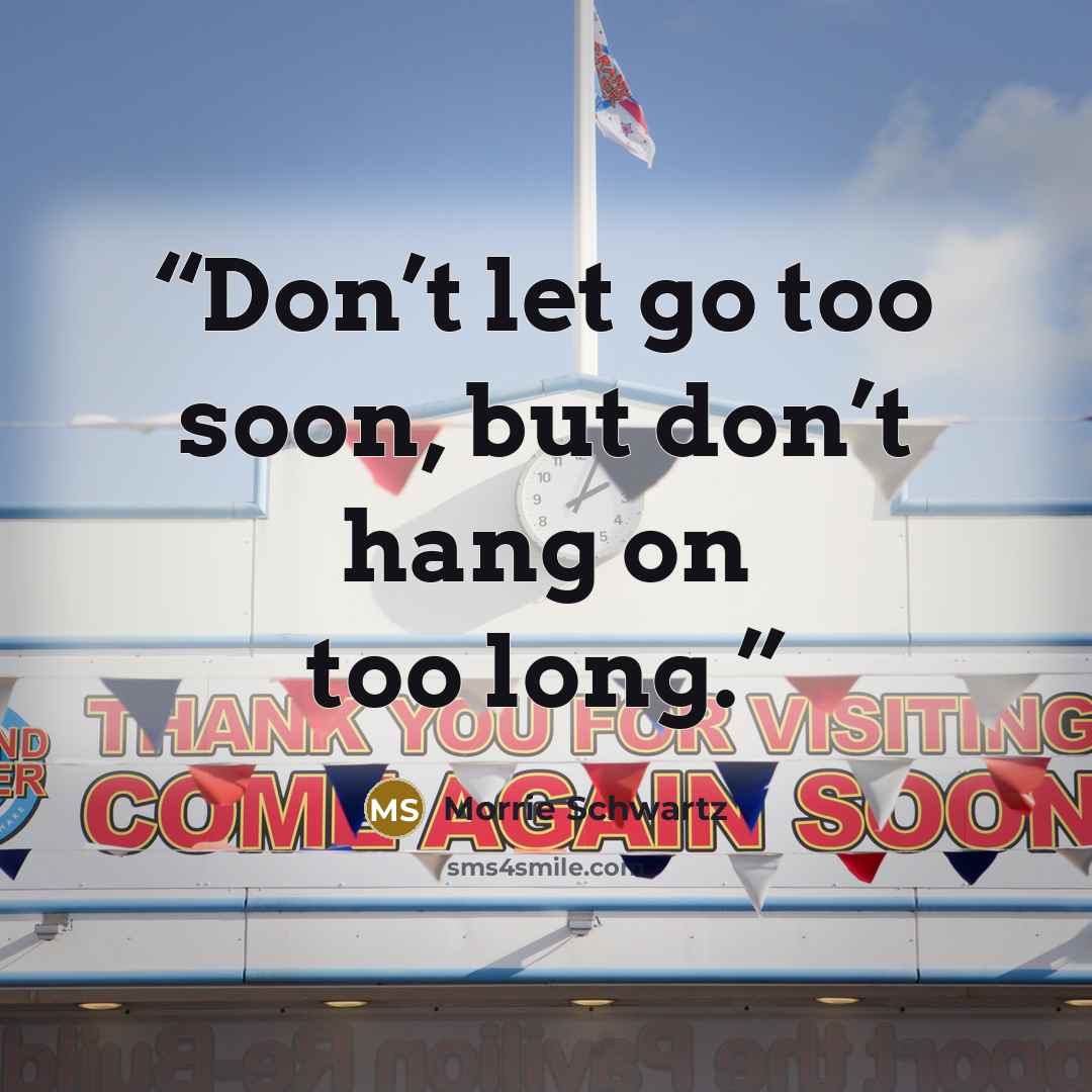 “Don’t let go too soon, but don’t hang on too long.” quote by Morrie Schwartz