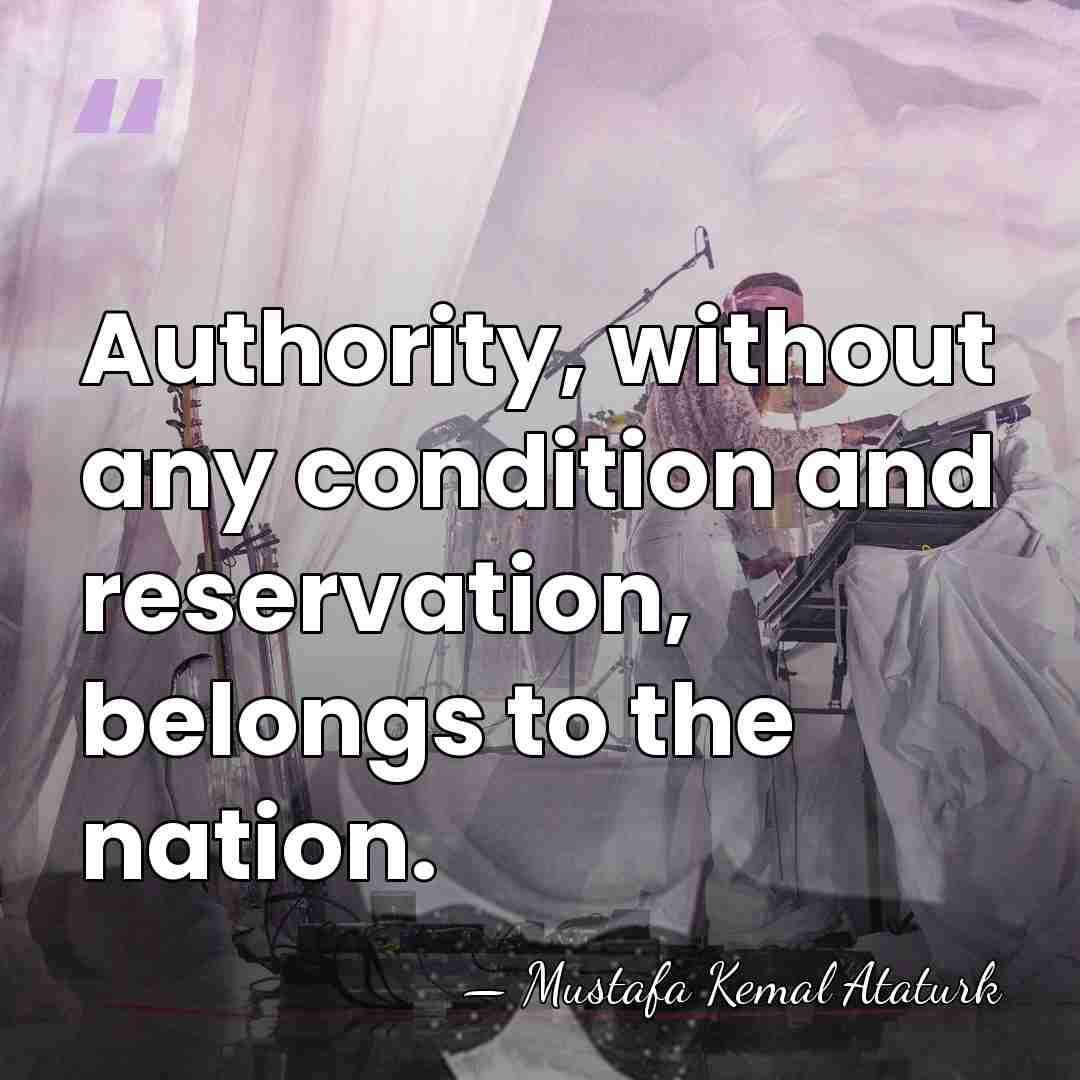 Authority, without any condition and reservation, belongs to the nation. - Mustafa Kemal Ataturk