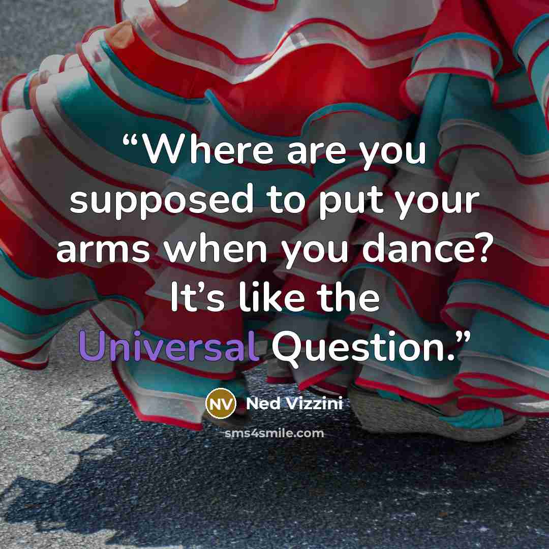 “Where are you supposed to put your arms when you dance? It’s like the Universal Question.” quote by Ned Vizzini
