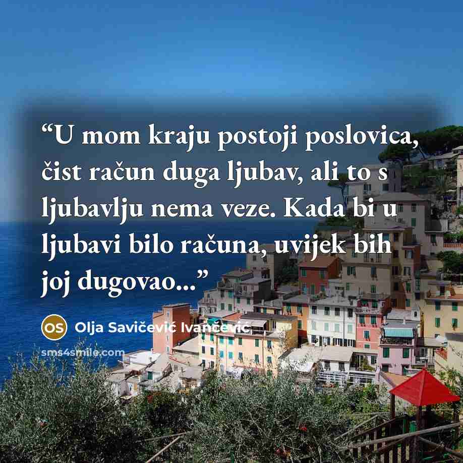 “U mom kraju postoji poslovica, čist račun duga ljubav, ali to s ljubavlju nema veze. Kada bi u ljubavi bilo računa, uvijek bih joj dugovao...” quote by Olja Savičević Ivančević