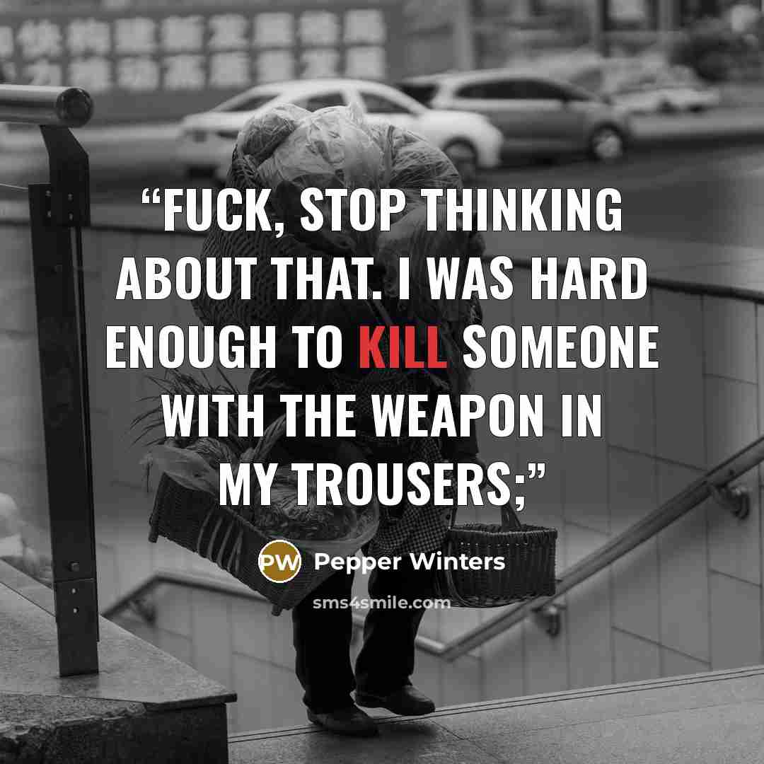 “Fuck, stop thinking about that. I was hard enough to kill someone with the weapon in my trousers;” quote by Pepper Winters