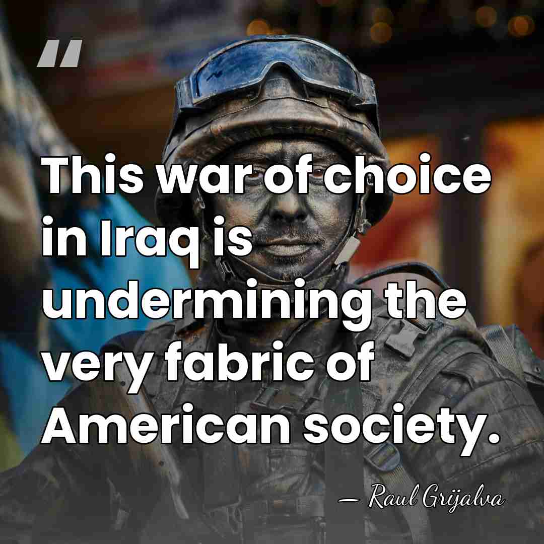This war of choice in Iraq is undermining the very fabric of&hellip; - Raul Grijalva