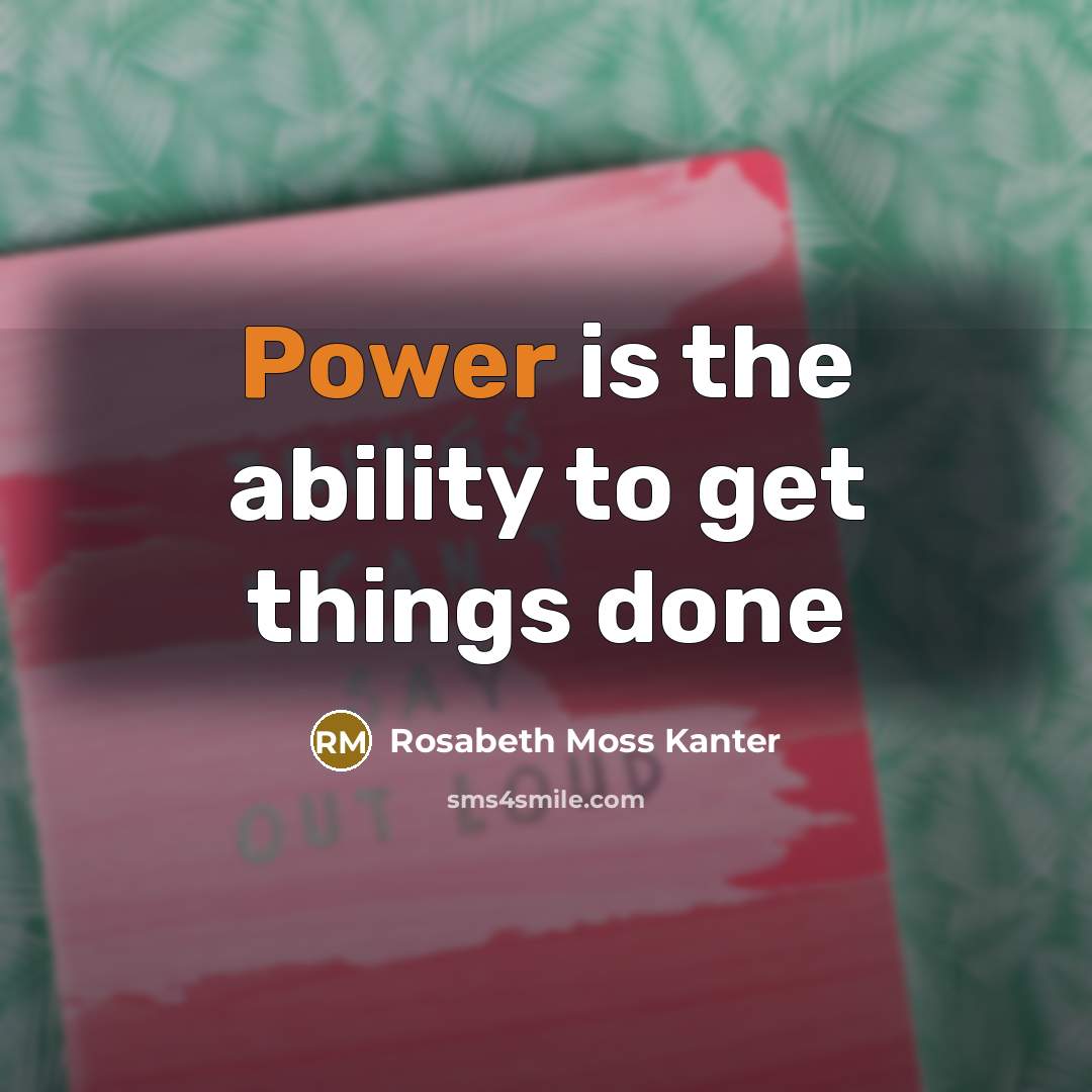 “Power is the ability to get things done…” quote by Rosabeth Moss Kanter